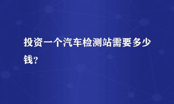 投资一个汽车检测站需要多少钱？