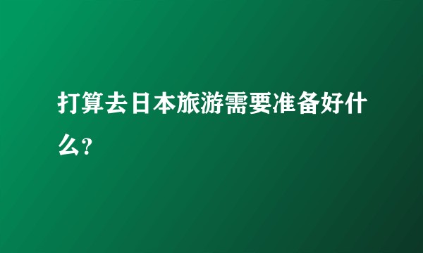 打算去日本旅游需要准备好什么？