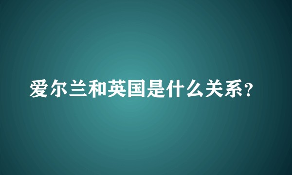 爱尔兰和英国是什么关系？