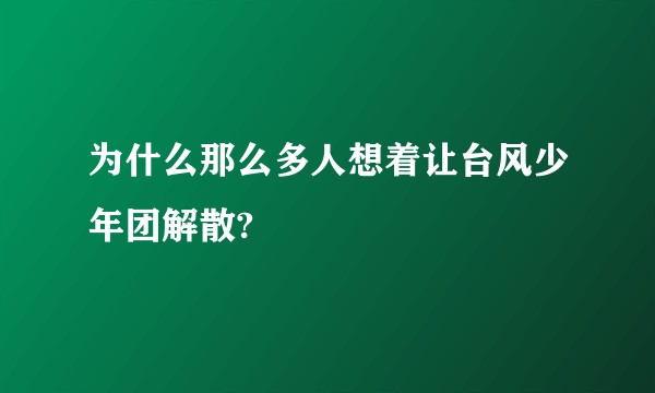 为什么那么多人想着让台风少年团解散?