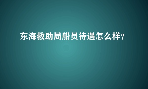 东海救助局船员待遇怎么样？