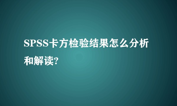 SPSS卡方检验结果怎么分析和解读?