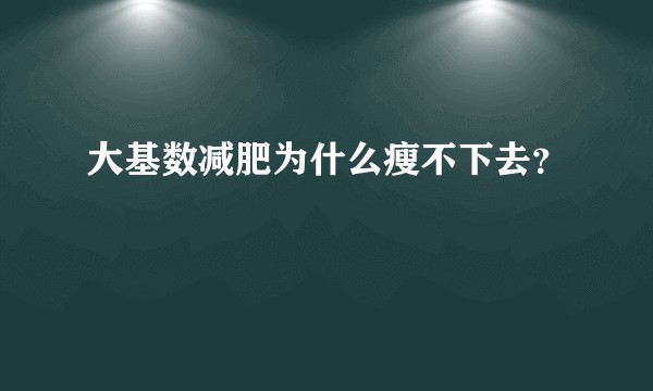 大基数减肥为什么瘦不下去？