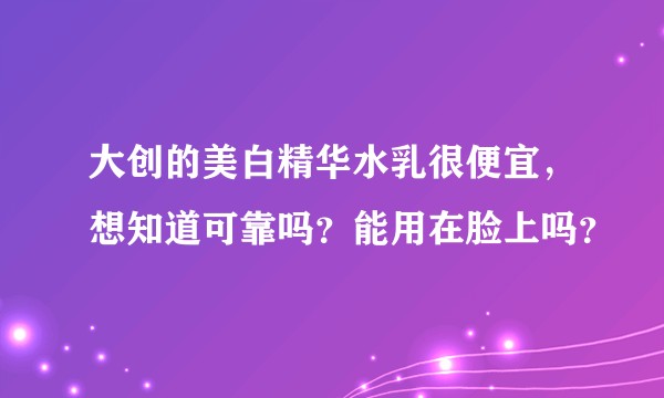 大创的美白精华水乳很便宜，想知道可靠吗？能用在脸上吗？