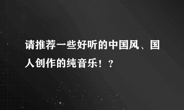 请推荐一些好听的中国风、国人创作的纯音乐！？