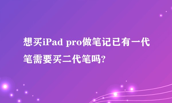 想买iPad pro做笔记已有一代笔需要买二代笔吗?