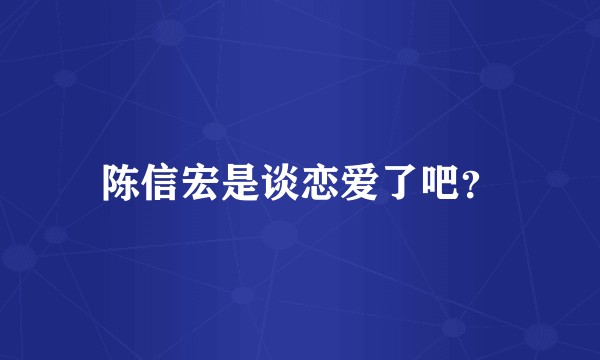 陈信宏是谈恋爱了吧？