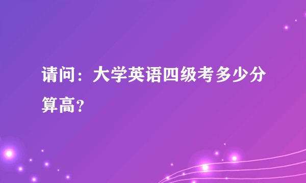 请问：大学英语四级考多少分算高？