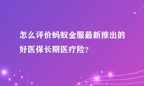 怎么评价蚂蚁金服最新推出的好医保长期医疗险？