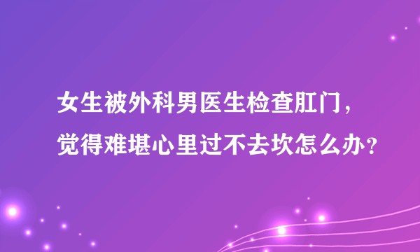 女生被外科男医生检查肛门，觉得难堪心里过不去坎怎么办？