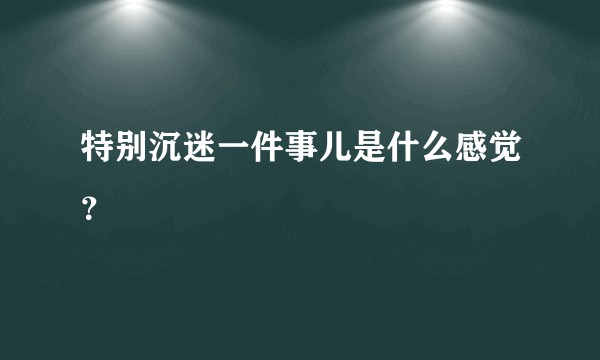 特别沉迷一件事儿是什么感觉？