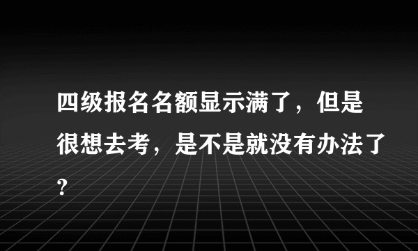 四级报名名额显示满了，但是很想去考，是不是就没有办法了？