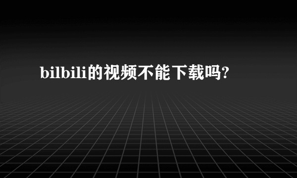bilbili的视频不能下载吗?