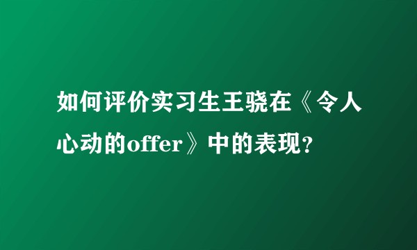 如何评价实习生王骁在《令人心动的offer》中的表现？