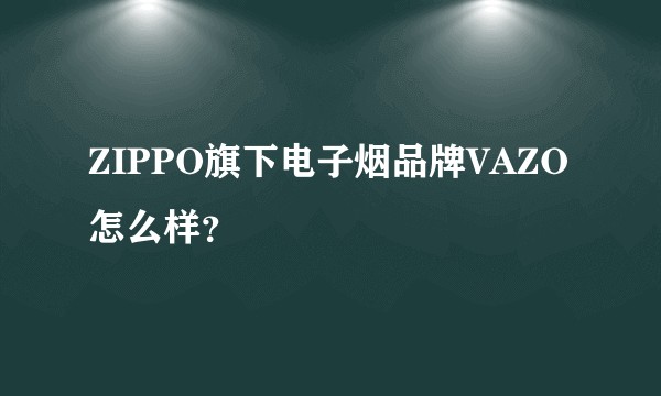 ZIPPO旗下电子烟品牌VAZO怎么样？