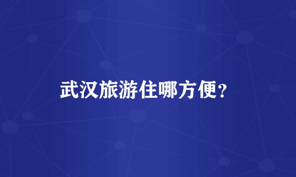 武汉旅游住哪方便？
