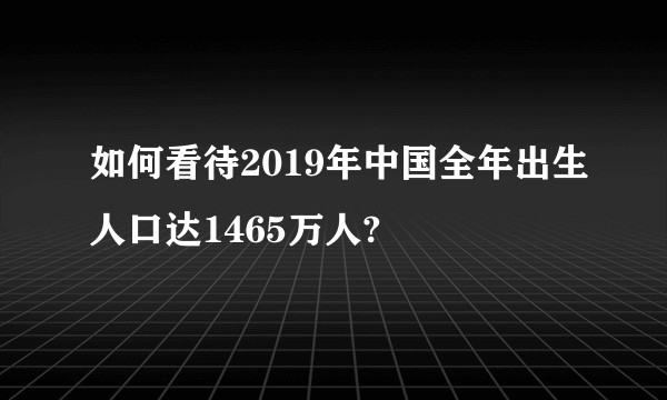 如何看待2019年中国全年出生人口达1465万人?