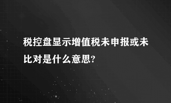 税控盘显示增值税未申报或未比对是什么意思?
