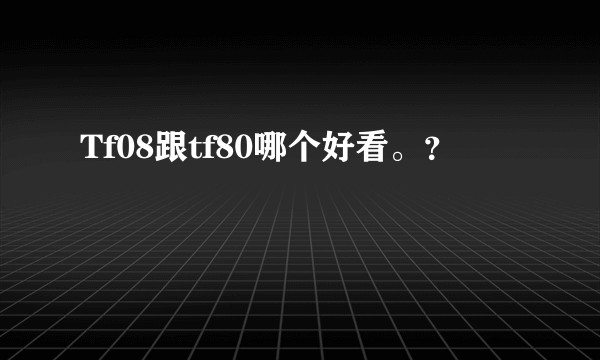 Tf08跟tf80哪个好看。？