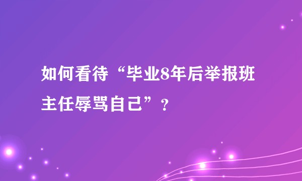 如何看待“毕业8年后举报班主任辱骂自己”？