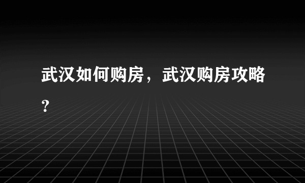 武汉如何购房，武汉购房攻略？
