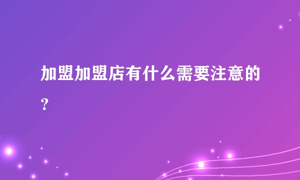 加盟加盟店有什么需要注意的？