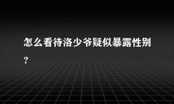 怎么看待洛少爷疑似暴露性别？