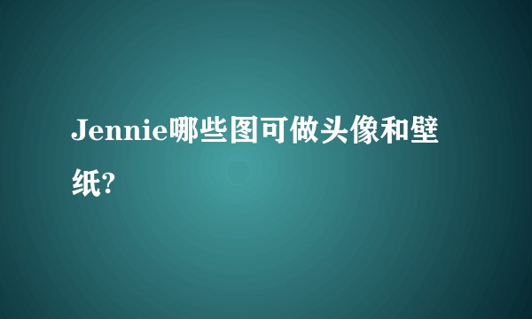 Jennie哪些图可做头像和壁纸?