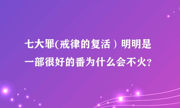 七大罪(戒律的复活）明明是一部很好的番为什么会不火？