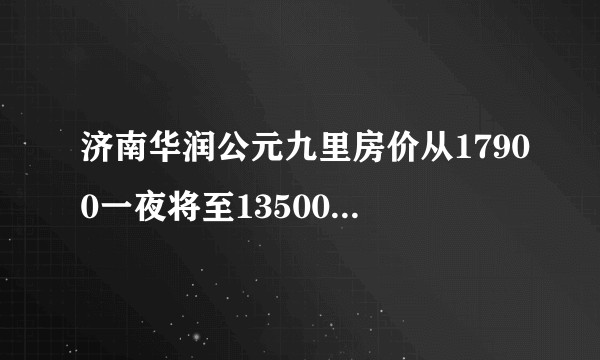 济南华润公元九里房价从17900一夜将至13500起，是因为什么原因，导致的这种断臂似乎的暴跌？