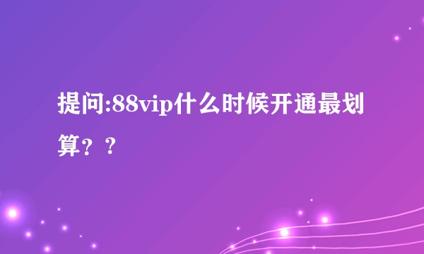 提问:88vip什么时候开通最划算？?