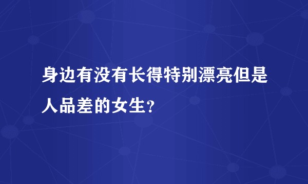 身边有没有长得特别漂亮但是人品差的女生？