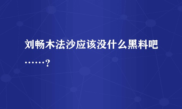刘畅木法沙应该没什么黑料吧……？