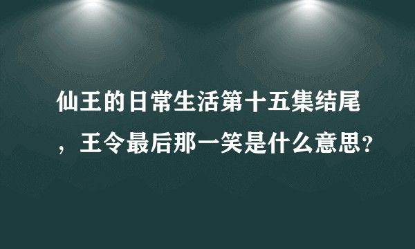 仙王的日常生活第十五集结尾，王令最后那一笑是什么意思？