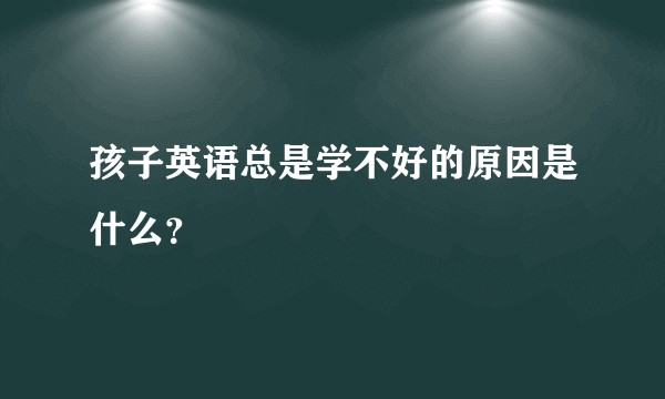 孩子英语总是学不好的原因是什么？