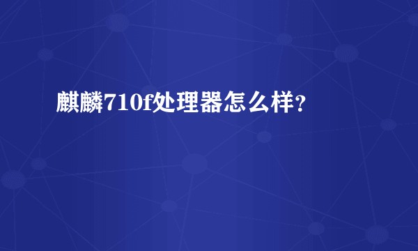 麒麟710f处理器怎么样？