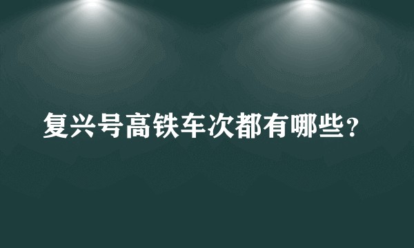 复兴号高铁车次都有哪些？