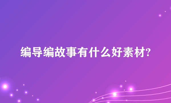 编导编故事有什么好素材?