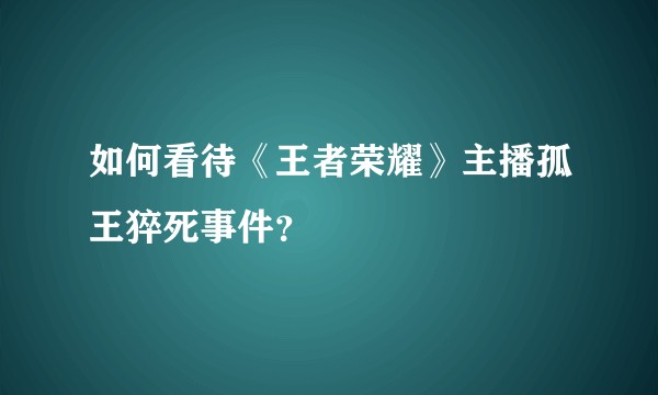 如何看待《王者荣耀》主播孤王猝死事件？