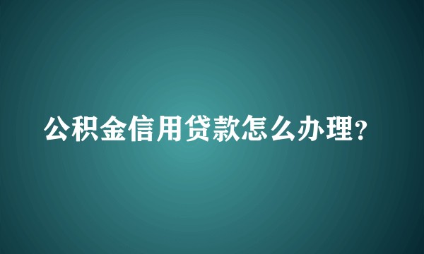 公积金信用贷款怎么办理?
