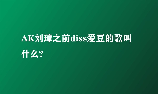 AK刘璋之前diss爱豆的歌叫什么?