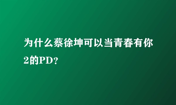 为什么蔡徐坤可以当青春有你2的PD？