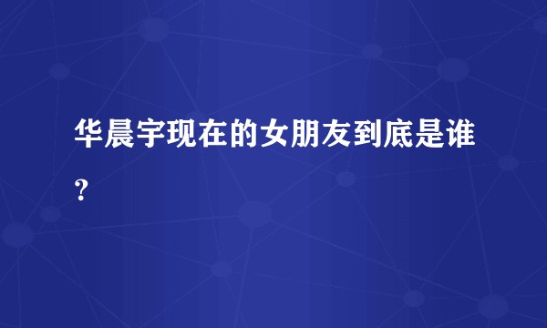华晨宇现在的女朋友到底是谁？