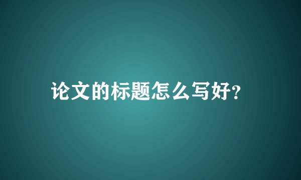 论文的标题怎么写好？