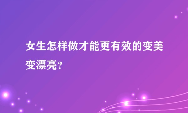 女生怎样做才能更有效的变美变漂亮？