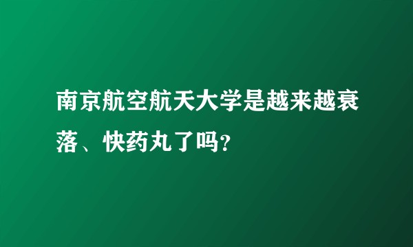 南京航空航天大学是越来越衰落、快药丸了吗？