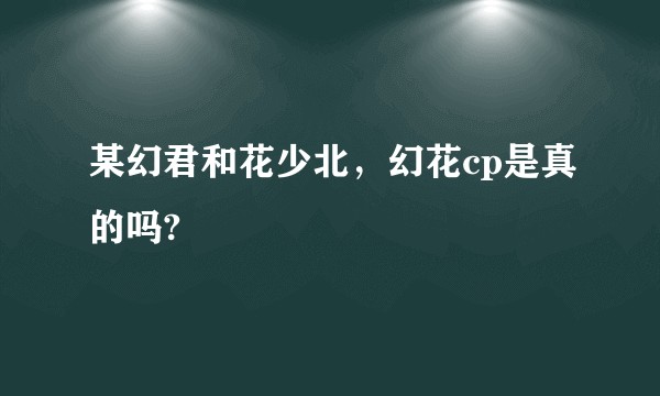 某幻君和花少北，幻花cp是真的吗?