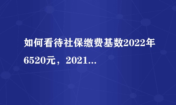 如何看待社保缴费基数2022年6520元，2021年5360元，2020年养老3613元？