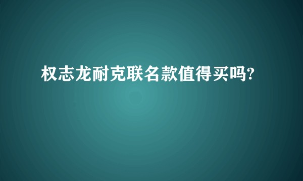 权志龙耐克联名款值得买吗?