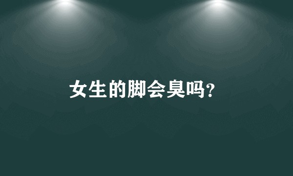 女生的脚会臭吗？